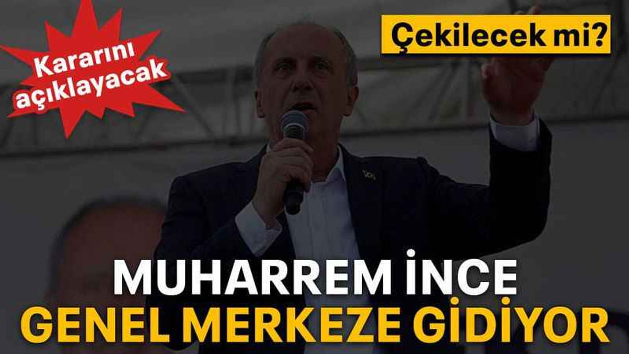 Muharrem İnce genel merkeze gidiyor
